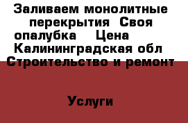 Заливаем монолитные перекрытия. Своя опалубка. › Цена ­ 650 - Калининградская обл. Строительство и ремонт » Услуги   